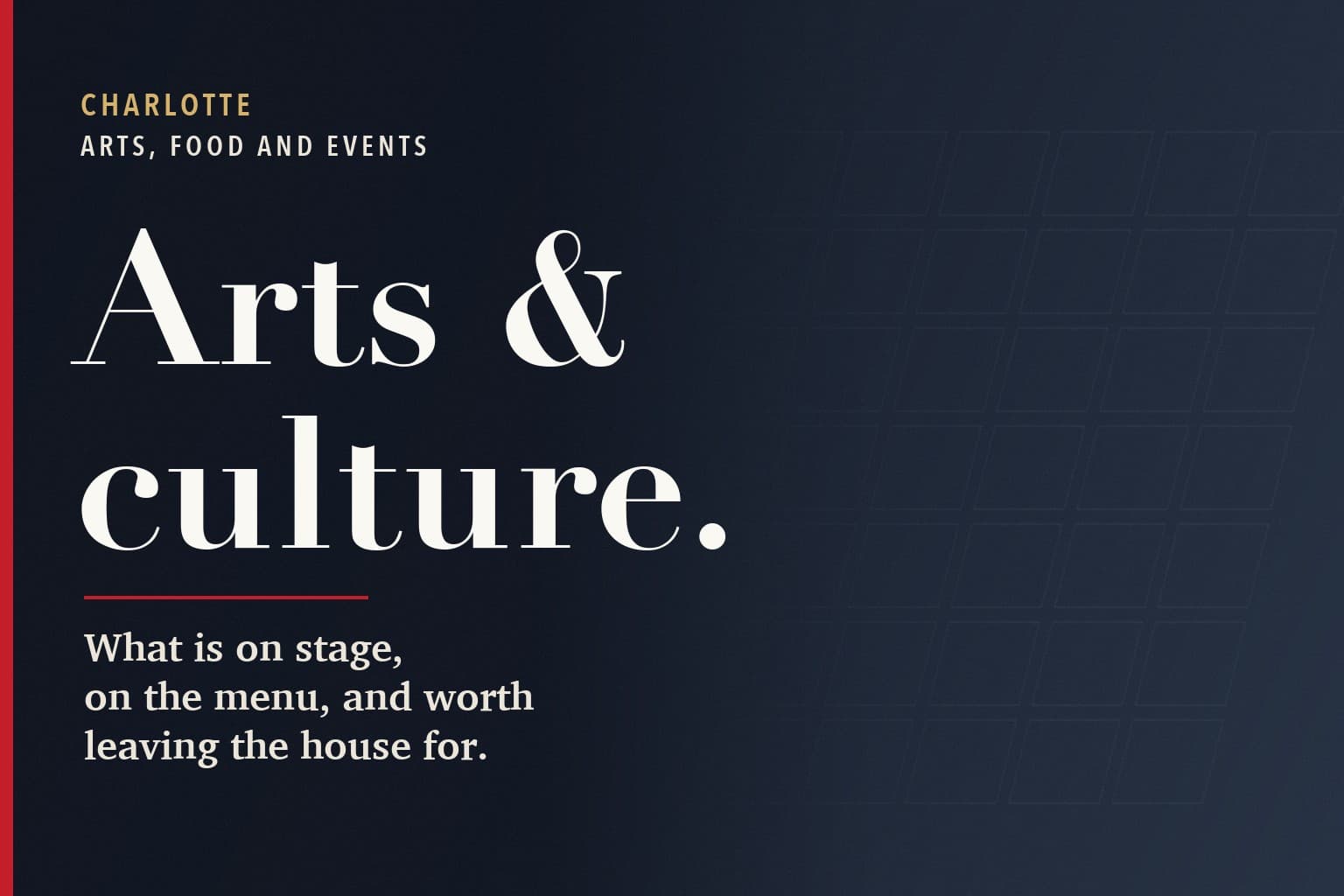 Charlotte Mercury graphic. The words Arts & culture. in large white type on a dark navy background, above the line: What is on stage, on the menu, and worth leaving the house for.