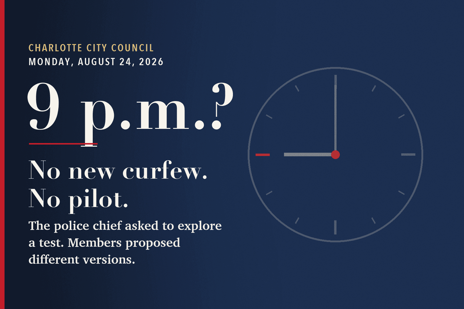 Typographic navy card with a faint line drawing of a clock set to 9:00. Text reads: Charlotte City Council, Monday, August 24, 2026. 9 p.m.? No new curfew. No pilot. The police chief asked to explore a test. Members proposed different versions.